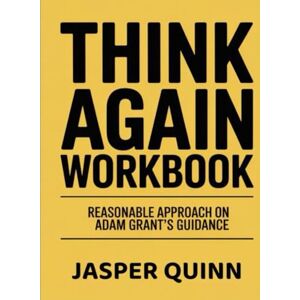 Quinn, Jasper (Powerful Guide) Think Again Workbook: Reasonable Approach on Adam Grant's Guidance Quinn, Jasper (Powerful Guide) Think Again Workbook: Reasonable Approach on Adam Grant's Guidance