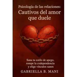 B. Mani, Gabriella Psicología de las relaciones – Cautivos del amor que duele: Sana tu estilo de apego, rompe la codependencia y elige vínculos sanos B. Mani, Gabriella Psicología de las relaciones – Cautivos del amor que duele: Sana tu estilo de apego, rompe la codependencia y elige vínculos sanos