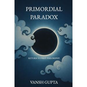 Gupta, Vansh Primordial Paradox: Why Reality Requires a Source Beyond the Human Mind (Return to First Philosophy) Gupta, Vansh Primordial Paradox: Why Reality Requires a Source Beyond the Human Mind (Return to First Philosophy)