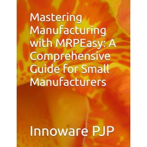 PJP, Innoware Mastering Manufacturing with MRPEasy: A Comprehensive Guide for Small Manufacturers PJP, Innoware Mastering Manufacturing with MRPEasy: A Comprehensive Guide for Small Manufacturers