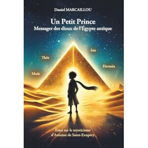 Marcaillou, Daniel Un Petit Prince Messager des dieux de l’Égypte antique: Essai sur le mysticisme d'Antoine de Saint-Exupéry Marcaillou, Daniel Un Petit Prince Messager des dieux de l’Égypte antique: Essai sur le mysticisme d'Antoine de Saint-Exupéry