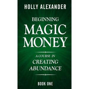 Alexander, Holly Beginning Magic Money: A Course in Creating Abundance, Book One: Volume 1 (Magic Money Books) Alexander, Holly Beginning Magic Money: A Course in Creating Abundance, Book One: Volume 1 (Magic Money Books)