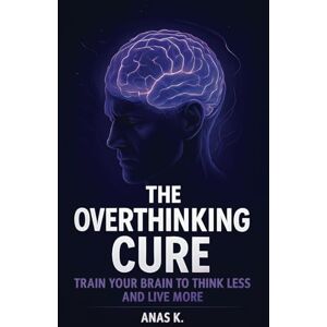 K., Anas The Overthinking Cure: Train Your Brain to Think Less, Stop Mental Spirals, and Break Free from Anxiety and Self-Doubt K., Anas The Overthinking Cure: Train Your Brain to Think Less, Stop Mental Spirals, and Break Free from Anxiety and Self-Doubt