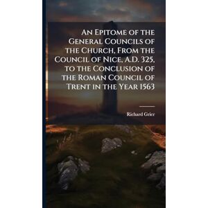 Grier, Richard An Epitome of the General Councils of the Church, From the Council of Nice, A.D. 325, to the Conclusion of the Roman Council of Trent in the Year 1563 Grier, Richard An Epitome of the General Councils of the Church, From the Council of Nice, A.D. 325, to the Conclusion of the Roman Council of Trent in the Year 1563