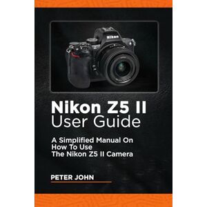 JOHN, PETER NIKON Z5 II USER GUIDE: A SIMPLIFIED MANUAL ON HOW TO USE THE NIKON Z5 II CAMERA JOHN, PETER NIKON Z5 II USER GUIDE: A SIMPLIFIED MANUAL ON HOW TO USE THE NIKON Z5 II CAMERA