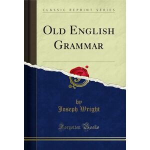 Wilde, Sir William R. Old English Grammar (Classic Reprint) Wilde, Sir William R. Old English Grammar (Classic Reprint)