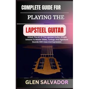 SALVADOR, GLEN COMPLETE GUIDE FOR PLAYING THE LAPSTEEL GUITAR: Unlock The Art Of The Lapsteel Guitar, Simple Lessons To Master Slides, Tunings, And Signature Sounds With Ease And Expression SALVADOR, GLEN COMPLETE GUIDE FOR PLAYING THE LAPSTEEL GUITAR: Unlock The Art Of The Lapsteel Guitar, Simple Lessons To Master Slides, Tunings, And Signature Sounds With Ease And Expression
