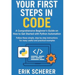 Scherer, Erik Your First Steps in Code: A Comprehensive Beginner's Guide on How to Get Started with Python Automation: Follow these simple, step-by-step instructions for many useful and practical examples Scherer, Erik Your First Steps in Code: A Comprehensive Beginner's Guide on How to Get Started with Python Automation: Follow these simple, step-by-step instructions for many useful and practical examples