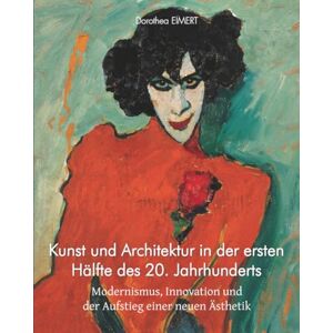 EIMERT, Dorothea Kunst und Architektur in der ersten Hälfte des 20. Jahrhunderts: Modernismus, Innovation und der Aufstieg einer neuen Ästhetik EIMERT, Dorothea Kunst und Architektur in der ersten Hälfte des 20. Jahrhunderts: Modernismus, Innovation und der Aufstieg einer neuen Ästhetik