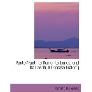 Holmes, Richard H. Pontefract: Its Name, Its Lords, and Its Castle, a Concise History Holmes, Richard H. Pontefract: Its Name, Its Lords, and Its Castle, a Concise History
