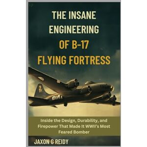 G. REIDY, JAXON The Insane Engineering of the B-17 Flying Fortress: Inside the Design, Durability, and Firepower That Made It WWII’s Most Feared Bomber (Edge of Flight Chronicles) G. REIDY, JAXON The Insane Engineering of the B-17 Flying Fortress: Inside the Design, Durability, and Firepower That Made It WWII’s Most Feared Bomber (Edge of Flight Chronicles)