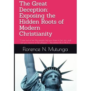 Mutunga, Florence N. The Great Deception: Exposing the Hidden Roots of Modern Christianity: "Come out of her, My people, lest you share in her sins, and lest you receive of her plagues." — Revelation 18:4 (NKJV) Mutunga, Florence N. The Great Deception: Exposing the Hidden Roots of Modern Christianity: "Come out of her, My people, lest you share in her sins, and lest you receive of her plagues." — Revelation 18:4 (NKJV)