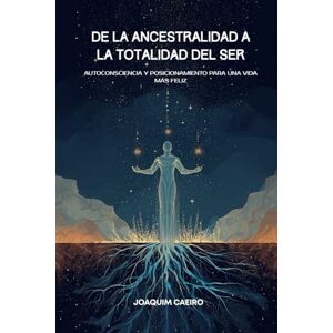 Caeiro, Joaquim De la Ancestralidad a la Totalidad del Ser: Autoconsciencia y Posicionamiento Para Una Vida Más Feliz Caeiro, Joaquim De la Ancestralidad a la Totalidad del Ser: Autoconsciencia y Posicionamiento Para Una Vida Más Feliz