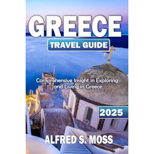 Moss, Alfred S. Greece travel guide 2025: Comprehensive Insight in Exploring and Living in Greece Moss, Alfred S. Greece travel guide 2025: Comprehensive Insight in Exploring and Living in Greece