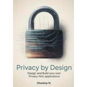N, Dheelep Privacy by Design: Design and Build Your Own Privacy-First Applications N, Dheelep Privacy by Design: Design and Build Your Own Privacy-First Applications