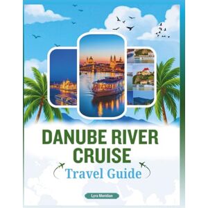 Meridian, Lyra DANUBE RIVER CRUISE TRAVEL GUIDE: A Comprehensive Companion to Exploring the City's Majestic Waterway, Discover Iconic Places, Hidden Villages, Scenic Landscapes, Local Flavors and Cultural Treasures Meridian, Lyra DANUBE RIVER CRUISE TRAVEL GUIDE: A Comprehensive Companion to Exploring the City's Majestic Waterway, Discover Iconic Places, Hidden Villages, Scenic Landscapes, Local Flavors and Cultural Treasures