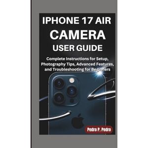 P. Pedro, Pedro IPHONE 17 AIR CAMERA USER GUIDE: Complete Instructions for Setup, Photography Tips, Advanced Features, and Troubleshooting for Beginners P. Pedro, Pedro IPHONE 17 AIR CAMERA USER GUIDE: Complete Instructions for Setup, Photography Tips, Advanced Features, and Troubleshooting for Beginners