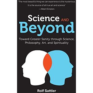 Sattler, Rolf Science and Beyond: Toward Greater Sanity through Science, Philosophy, Art and Spirituality Sattler, Rolf Science and Beyond: Toward Greater Sanity through Science, Philosophy, Art and Spirituality