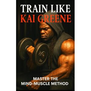 Publishing, Fitness Research Train Like Kai Greene: Mastering the Art of Bodybuilding, Mindset, and Relentless Success (The Bodybuilding Library) Publishing, Fitness Research Train Like Kai Greene: Mastering the Art of Bodybuilding, Mindset, and Relentless Success (The Bodybuilding Library)