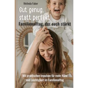Faber Gut genug, statt perfekt Familienalltag der euch stärkt: Mit praktischen Impulsen für mehr Nähe und Leichtigkeit im Familienalltag Faber Gut genug, statt perfekt Familienalltag der euch stärkt: Mit praktischen Impulsen für mehr Nähe und Leichtigkeit im Familienalltag