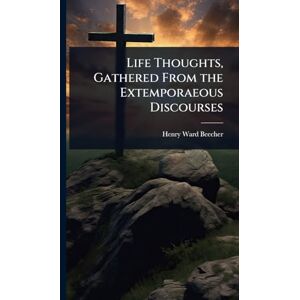 Beecher, Henry Ward Life Thoughts, Gathered From the Extemporaeous Discourses Beecher, Henry Ward Life Thoughts, Gathered From the Extemporaeous Discourses