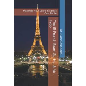 Céspedes Ph.D., Dr. Juan R. The IB French Exam SL, HL, & Ab Initio: Maximize Your Score in 3 Days! C’est Facile! Céspedes Ph.D., Dr. Juan R. The IB French Exam SL, HL, & Ab Initio: Maximize Your Score in 3 Days! C’est Facile!