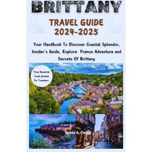 A. Curry, Jamie Brittany Travel Guide 2024-2025: Your Handbook To Discover Coastal Splendor, Insider’s Guide, Explore France Adventure and Secrets Of Brittany (DETAILED TOP TRAVEL TALES & TIPS GUIDE) A. Curry, Jamie Brittany Travel Guide 2024-2025: Your Handbook To Discover Coastal Splendor, Insider’s Guide, Explore France Adventure and Secrets Of Brittany (DETAILED TOP TRAVEL TALES & TIPS GUIDE)