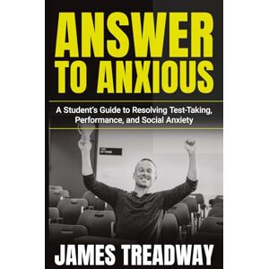 Treadway, James Answer to Anxious: A Student's Guide to Resolving Test-Taking, Performance, and Social Anxiety Treadway, James Answer to Anxious: A Student's Guide to Resolving Test-Taking, Performance, and Social Anxiety