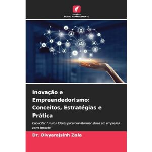Zala, Dr Divyarajsinh Inovação e Empreendedorismo: Conceitos, Estratégias e Prática Zala, Dr Divyarajsinh Inovação e Empreendedorismo: Conceitos, Estratégias e Prática