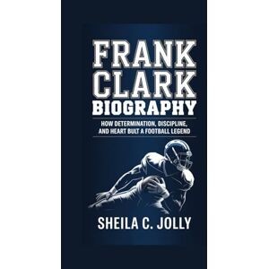 C. Jolly, Sheila Frank Clark Biography:: How Determination, Discipline, and Heart Built a Football Legend C. Jolly, Sheila Frank Clark Biography:: How Determination, Discipline, and Heart Built a Football Legend