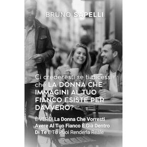 Sapelli, Bruno CI CREDERESTI SE TI DICESSI CHE LA DONNA CHE IMMAGINI AL TUO FIANCO ESISTE PER DAVVERO?: È VERO! La Donna Che Vorresti Avere Al Tuo Fianco È Già Dentro Di Te E Tu Puoi Renderla Reale. Sapelli, Bruno CI CREDERESTI SE TI DICESSI CHE LA DONNA CHE IMMAGINI AL TUO FIANCO ESISTE PER DAVVERO?: È VERO! La Donna Che Vorresti Avere Al Tuo Fianco È Già Dentro Di Te E Tu Puoi Renderla Reale.
