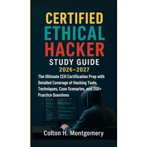 H. Montgomery, Colton CERTIFIED ETHICAL HACKER STUDY GUIDE 2026–2027: The Ultimate CEH Certification Prep with Detailed Coverage of Hacking Tools, Techniques, Case Scenarios, and 200+ Practice Questions H. Montgomery, Colton CERTIFIED ETHICAL HACKER STUDY GUIDE 2026–2027: The Ultimate CEH Certification Prep with Detailed Coverage of Hacking Tools, Techniques, Case Scenarios, and 200+ Practice Questions