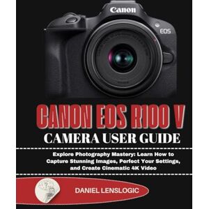 LensLogic, Daniel CANON EOS R100 V CAMERA USER GUIDE: Explore Photography Mastery: Learn How to Capture Stunning Images, Perfect Your Settings, and Create Cinematic 4K Video LensLogic, Daniel CANON EOS R100 V CAMERA USER GUIDE: Explore Photography Mastery: Learn How to Capture Stunning Images, Perfect Your Settings, and Create Cinematic 4K Video