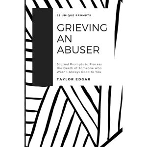 Taylor Grieving an Abuser: Journal Prompts to Process the Death of Someone who Wasn't Always Good to You Taylor Grieving an Abuser: Journal Prompts to Process the Death of Someone who Wasn't Always Good to You