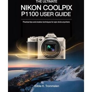K. Trommelen, Eddie THE ULTIMATE NIKON COOLPIX P1100 USER GUIDE: Practical Tips and Creative Techniques for Epic Shots Anywhere (The Comprehensive Product User Guide Collection) K. Trommelen, Eddie THE ULTIMATE NIKON COOLPIX P1100 USER GUIDE: Practical Tips and Creative Techniques for Epic Shots Anywhere (The Comprehensive Product User Guide Collection)