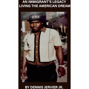 Jervier Jr., Dennis An Immigrant's Legacy: Living the American Dream Jervier Jr., Dennis An Immigrant's Legacy: Living the American Dream