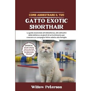 Peterson, Willow Come addestrare il tuo gatto Exotic Shorthair: La guida essenziale all'obbedienza, alle abitudini della lettiera e ai giochi di arricchimento per crescere un compagno felino adatto alla famiglia Peterson, Willow Come addestrare il tuo gatto Exotic Shorthair: La guida essenziale all'obbedienza, alle abitudini della lettiera e ai giochi di arricchimento per crescere un compagno felino adatto alla famiglia