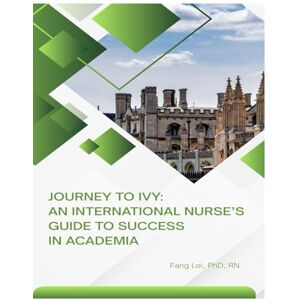 Lei, Fang Journey to Ivy: An International Nurse's Guide to Success in Academia Lei, Fang Journey to Ivy: An International Nurse's Guide to Success in Academia