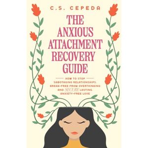 Cepeda, C.S. The Anxious Attachment Recovery Guide: How to Stop Sabotaging Relationships, Break Free From Overthinking and SECURE Lasting, Anxiety-Free Love Cepeda, C.S. The Anxious Attachment Recovery Guide: How to Stop Sabotaging Relationships, Break Free From Overthinking and SECURE Lasting, Anxiety-Free Love