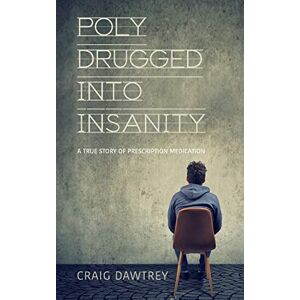 Dawtrey, Craig Polydrugged Into Insanity: A True Story of Prescription Medication Dawtrey, Craig Polydrugged Into Insanity: A True Story of Prescription Medication