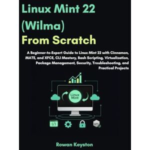 Keyston, Rowan Linux Mint (Wilma) From Scratch: A Beginner-to-Expert Guide to Linux Mint 22 with Cinnamon, MATE and XFCE, CLI Mastery, Bash Scripting, Virtualization, Package Management with Practical Projects Keyston, Rowan Linux Mint (Wilma) From Scratch: A Beginner-to-Expert Guide to Linux Mint 22 with Cinnamon, MATE and XFCE, CLI Mastery, Bash Scripting, Virtualization, Package Management with Practical Projects
