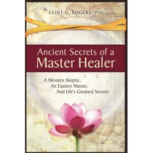 Rogers, Clint G. Ancient Secrets of a Master Healer: A Western Skeptic, An Eastern Master, And Life’s Greatest Secrets: 1 Rogers, Clint G. Ancient Secrets of a Master Healer: A Western Skeptic, An Eastern Master, And Life’s Greatest Secrets: 1