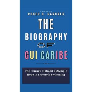 D. Gardner, Roger The Biography of Gui Caribe: The Journey of Brazil’s Olympic Hope in Freestyle Swimming D. Gardner, Roger The Biography of Gui Caribe: The Journey of Brazil’s Olympic Hope in Freestyle Swimming