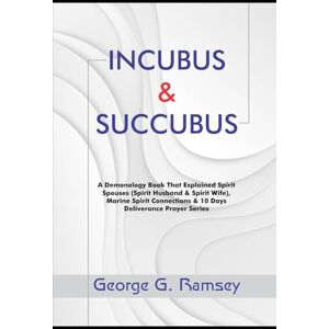 RAMSEY, GEORGE G. INCUBUS & SUCCUBUS: A Demonology Book That Explained Spirit Spouses (Spirit Husband & Spirit Wife), Marine Spirit Connection & 10 Days Deliverance Prayer Series RAMSEY, GEORGE G. INCUBUS & SUCCUBUS: A Demonology Book That Explained Spirit Spouses (Spirit Husband & Spirit Wife), Marine Spirit Connection & 10 Days Deliverance Prayer Series