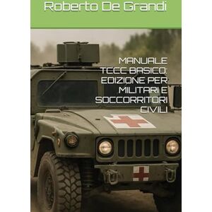 De Grandi, Roberto Carlo MANUALE TCCC BASICO: EDIZIONE PER MILITARI E SOCCORRITORI CIVILI (il Soccorritore Militare) De Grandi, Roberto Carlo MANUALE TCCC BASICO: EDIZIONE PER MILITARI E SOCCORRITORI CIVILI (il Soccorritore Militare)