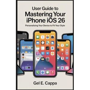 CAPPA, GEL E USER GUIDE TO MASTERING YOUR IPHONE IOS 26: Personalizing Your Device to Fit Your Style CAPPA, GEL E USER GUIDE TO MASTERING YOUR IPHONE IOS 26: Personalizing Your Device to Fit Your Style