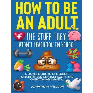 William, Jonathan How to Be an Adult: The Stuff They Didn't Teach You in School: A Simple Guide to Life Skills, Faith, Finances, Mental Health, and Overcoming Anxiety (The Hard Truth Handbooks) William, Jonathan How to Be an Adult: The Stuff They Didn't Teach You in School: A Simple Guide to Life Skills, Faith, Finances, Mental Health, and Overcoming Anxiety (The Hard Truth Handbooks)