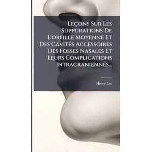 Luc, Henry Leçons Sur Les Suppurations De L'oreille Moyenne Et Des CavitÃ(c)s Accessoires Des Fosses Nasales Et Leurs Complications Intracraniennes... Luc, Henry Leçons Sur Les Suppurations De L'oreille Moyenne Et Des CavitÃ(c)s Accessoires Des Fosses Nasales Et Leurs Complications Intracraniennes...