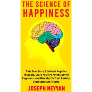 NEYYAN, JOSEPH THE SCIENCE OF HAPPINESS: Train Your Brain, Eliminate Negative Thoughts, Learn Positive Psychology Of Happiness, And New Way To Treat Anxiety, depression and Trauma (LIFE TRANSFORMATION) NEYYAN, JOSEPH THE SCIENCE OF HAPPINESS: Train Your Brain, Eliminate Negative Thoughts, Learn Positive Psychology Of Happiness, And New Way To Treat Anxiety, depression and Trauma (LIFE TRANSFORMATION)