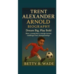 B. Wade, Betty TRENT ALEXANDER ARNOLD BIOGRAPHY: Dream Big, Play Bold How a young boy’s courage turned challenges into championships B. Wade, Betty TRENT ALEXANDER ARNOLD BIOGRAPHY: Dream Big, Play Bold How a young boy’s courage turned challenges into championships